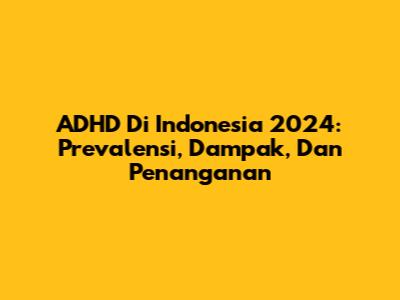ADHD Di Indonesia 2024: Prevalensi, Dampak, Dan Penanganan