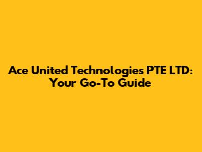 Ace United Technologies PTE LTD: Your Go-To Guide