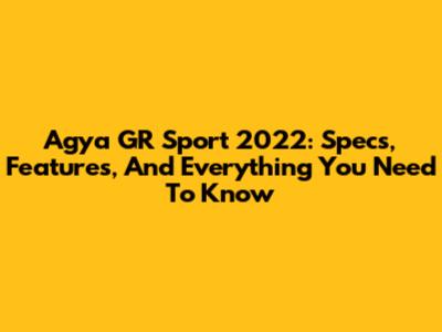Agya GR Sport 2022: Specs, Features, And Everything You Need To Know