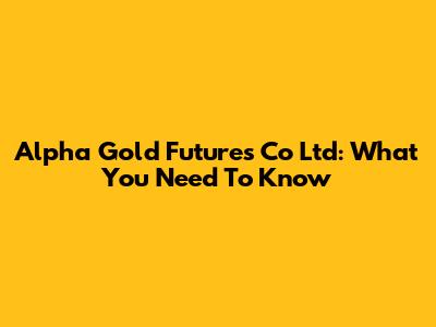 Alpha Gold Futures Co Ltd: What You Need To Know
