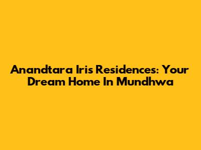 Anandtara Iris Residences: Your Dream Home In Mundhwa