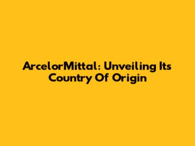ArcelorMittal: Unveiling Its Country Of Origin