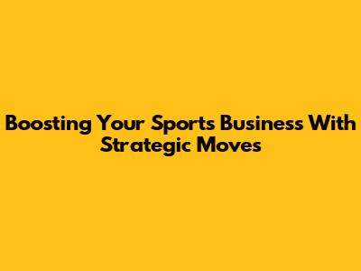 Boosting Your Sports Business With Strategic Moves
