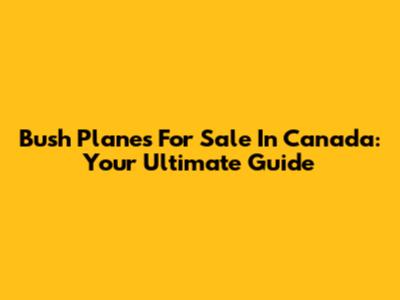Bush Planes For Sale In Canada: Your Ultimate Guide