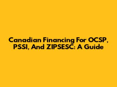 Canadian Financing For OCSP, PSSI, And ZIPSESC: A Guide