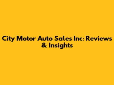 City Motor Auto Sales Inc: Reviews & Insights