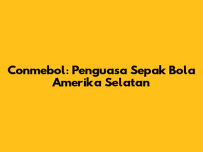 Conmebol: Penguasa Sepak Bola Amerika Selatan