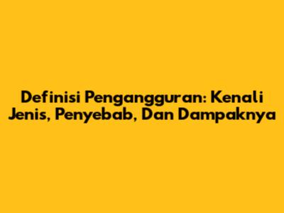 Definisi Pengangguran: Kenali Jenis, Penyebab, Dan Dampaknya