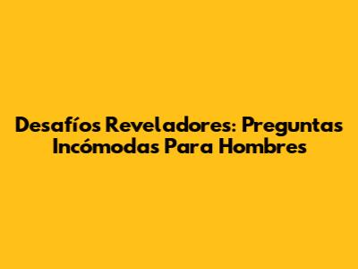 Desafíos Reveladores: Preguntas Incómodas Para Hombres