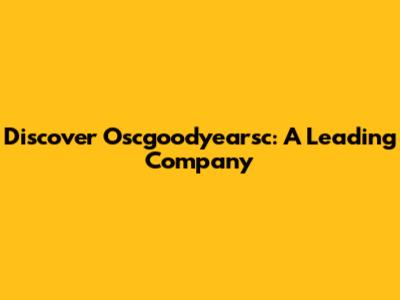 Discover Oscgoodyearsc: A Leading Company