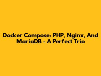 Docker Compose: PHP, Nginx, And MariaDB - A Perfect Trio