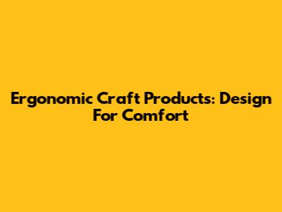 Ergonomic Craft Products: Design For Comfort