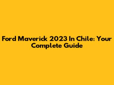 Ford Maverick 2023 In Chile: Your Complete Guide