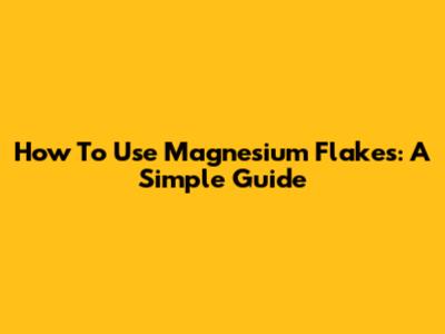 How To Use Magnesium Flakes: A Simple Guide