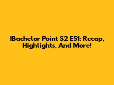 IBachelor Point S2 E51: Recap, Highlights, And More!