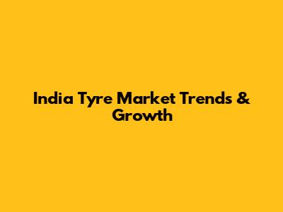 India Tyre Market Trends & Growth