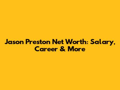 Jason Preston Net Worth: Salary, Career & More