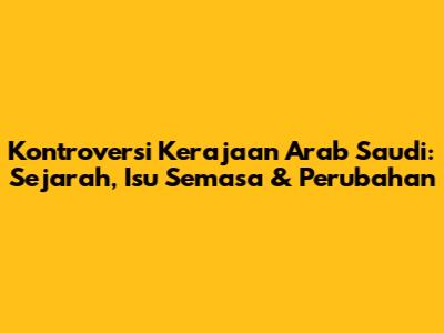 Kontroversi Kerajaan Arab Saudi: Sejarah, Isu Semasa & Perubahan