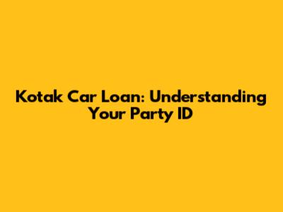 Kotak Car Loan: Understanding Your Party ID