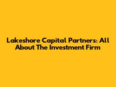Lakeshore Capital Partners: All About The Investment Firm