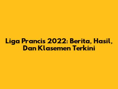 Liga Prancis 2022: Berita, Hasil, Dan Klasemen Terkini