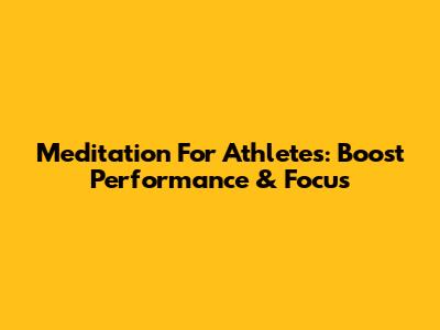 Meditation For Athletes: Boost Performance & Focus