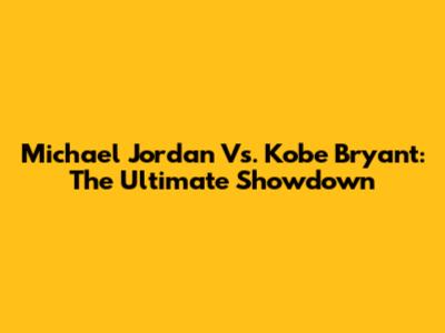 Michael Jordan Vs. Kobe Bryant: The Ultimate Showdown