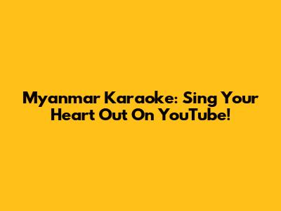 Myanmar Karaoke: Sing Your Heart Out On YouTube!