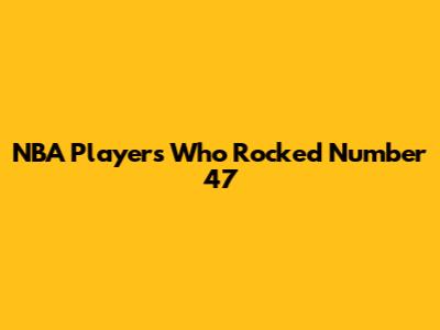 NBA Players Who Rocked Number 47