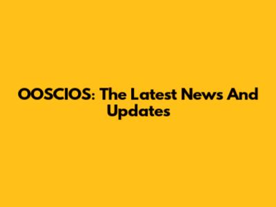 OOSCIOS: The Latest News And Updates