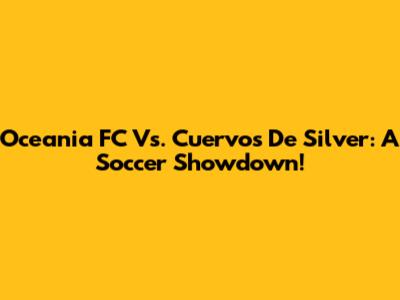 Oceania FC Vs. Cuervos De Silver: A Soccer Showdown!