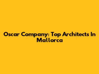 Oscar Company: Top Architects In Mallorca