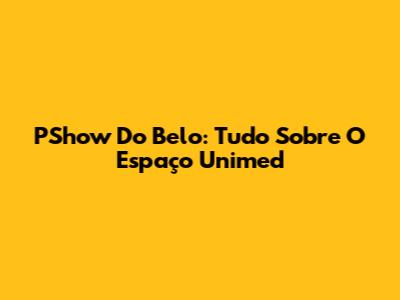 PShow Do Belo: Tudo Sobre O Espaço Unimed