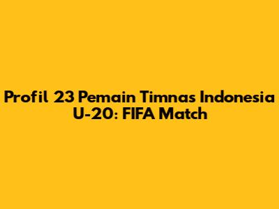 Profil 23 Pemain Timnas Indonesia U-20: FIFA Match
