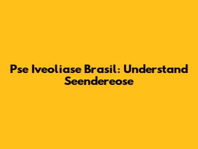 Pse Iveoliase Brasil: Understand Seendereose