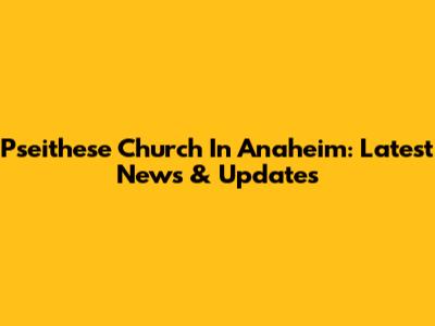 Pseithese Church In Anaheim: Latest News & Updates