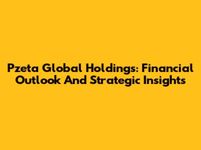 Pzeta Global Holdings: Financial Outlook And Strategic Insights