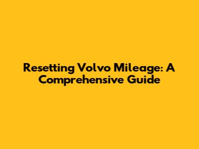 Resetting Volvo Mileage: A Comprehensive Guide