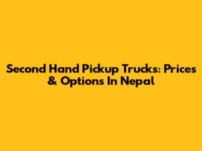Second Hand Pickup Trucks: Prices & Options In Nepal
