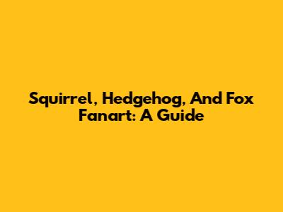 Squirrel, Hedgehog, And Fox Fanart: A Guide