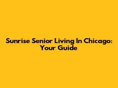 Sunrise Senior Living In Chicago: Your Guide