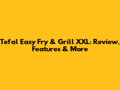 Tefal Easy Fry & Grill XXL: Review, Features & More