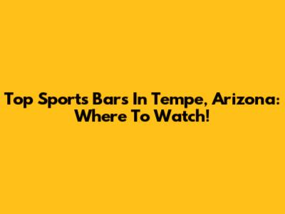 Top Sports Bars In Tempe, Arizona: Where To Watch!