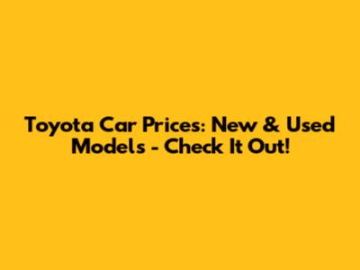 Toyota Car Prices: New & Used Models - Check It Out!