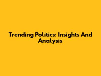 Trending Politics: Insights And Analysis