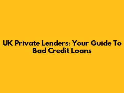 UK Private Lenders: Your Guide To Bad Credit Loans
