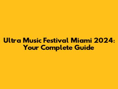 Ultra Music Festival Miami 2024: Your Complete Guide