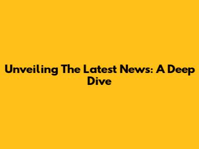 Unveiling The Latest News: A Deep Dive